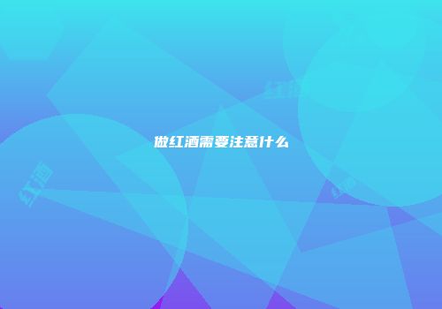 做红酒需要注意什么
