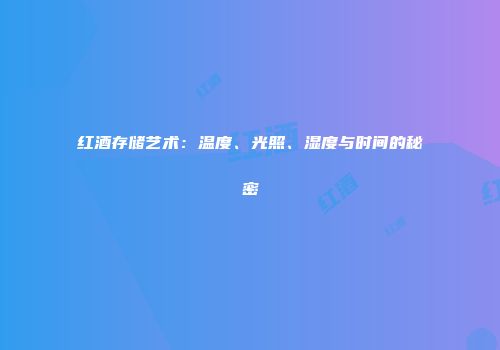 红酒存储艺术：温度、光照、湿度与时间的秘密