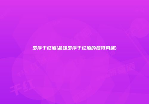 罗浮干红酒(品味罗浮干红酒的独特风味)