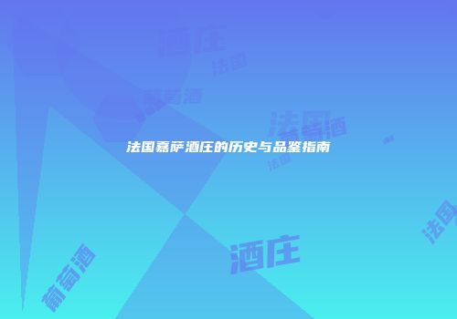 法国嘉萨酒庄的历史与品鉴指南