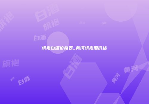 旗袍白酒价格表_黄河旗袍酒价格