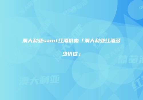 澳大利亚saint红酒价格「澳大利亚红酒多少价位」