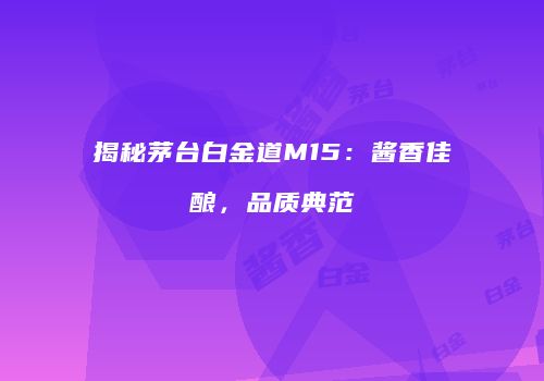 揭秘茅台白金道M15：酱香佳酿，品质典范