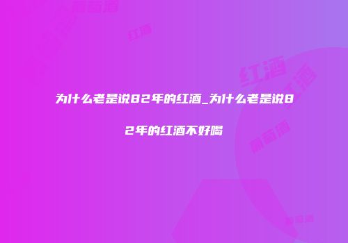 为什么老是说82年的红酒_为什么老是说82年的红酒不好喝