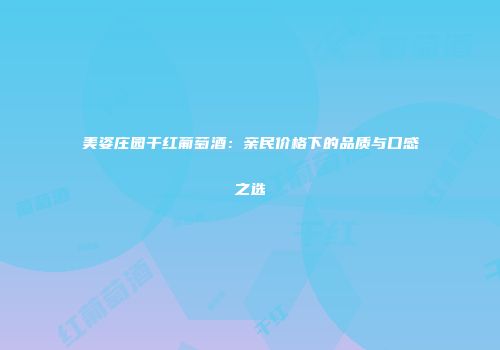 美姿庄园干红葡萄酒：亲民价格下的品质与口感之选