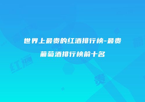 世界上最贵的红酒排行榜-最贵葡萄酒排行榜前十名