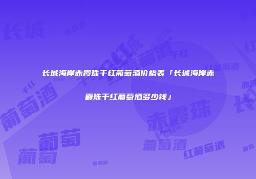 长城海岸赤霞珠干红葡萄酒价格表「长城海岸赤霞珠干红葡萄酒多少钱」