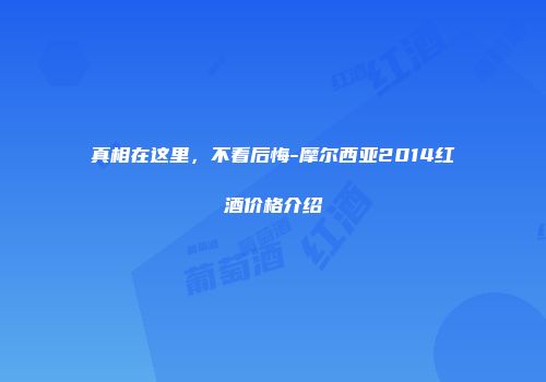 真相在这里，不看后悔-摩尔西亚2014红酒价格介绍