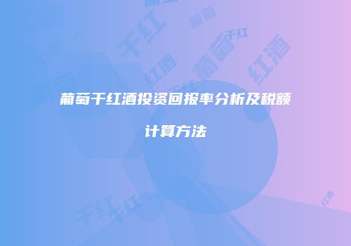 葡萄干红酒投资回报率分析及税额计算方法