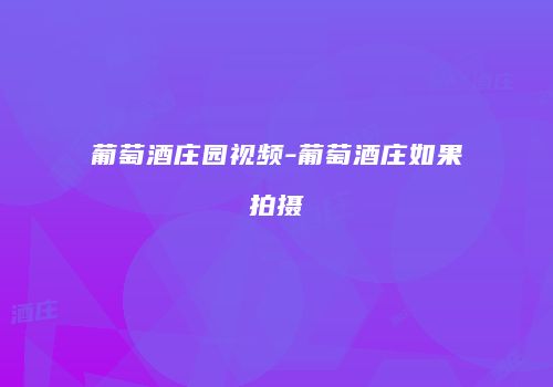 葡萄酒庄园视频-葡萄酒庄如果拍摄