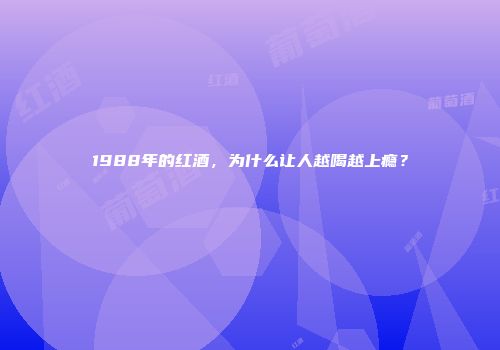 1988年的红酒，为什么让人越喝越上瘾？