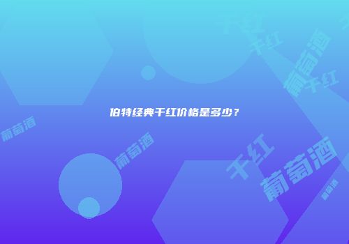伯特经典干红价格是多少？