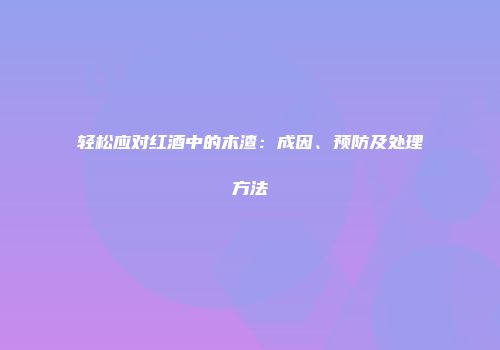 轻松应对红酒中的木渣：成因、预防及处理方法