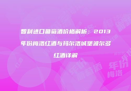 智利进口葡萄酒价格解析：2013年份梅洛红酒与玛尔洛城堡波尔多红酒详解