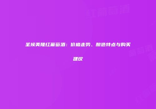 圣埃美隆红葡萄酒：价格走势、酿造特点与购买建议