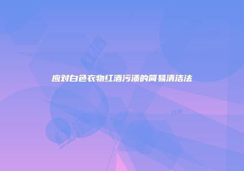 应对白色衣物红酒污渍的简易清洁法