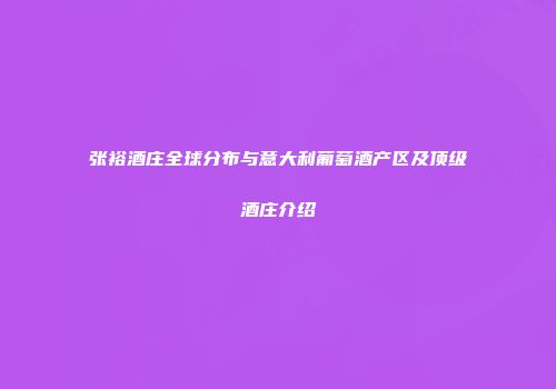 张裕酒庄全球分布与意大利葡萄酒产区及顶级酒庄介绍