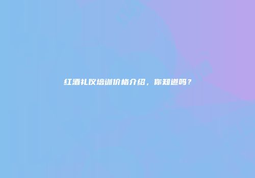 红酒礼仪培训价格介绍，你知道吗？