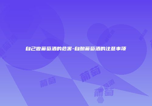 自己做葡萄酒的危害-自酿葡萄酒的注意事项