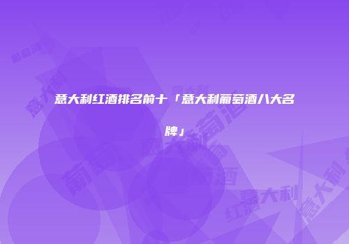 意大利红酒排名前十「意大利葡萄酒八大名牌」