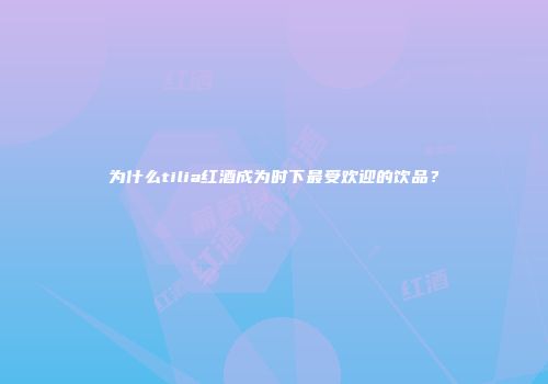 为什么tilia红酒成为时下最受欢迎的饮品？