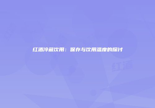 红酒冷藏饮用：保存与饮用温度的探讨