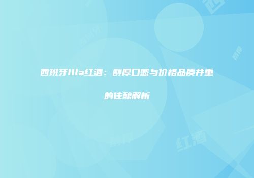 西班牙Illa红酒：醇厚口感与价格品质并重的佳酿解析