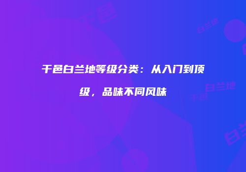 干邑白兰地等级分类：从入门到顶级，品味不同风味