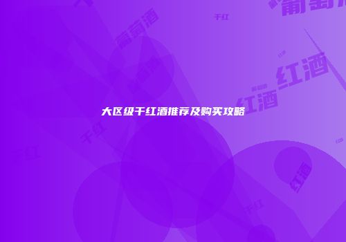 大区级干红酒推荐及购买攻略