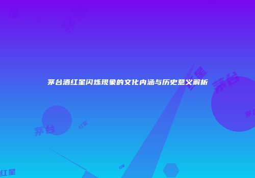茅台酒红星闪烁现象的文化内涵与历史意义解析