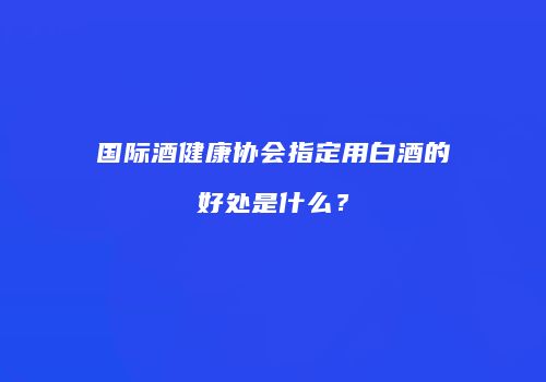 国际酒健康协会指定用白酒的好处是什么？