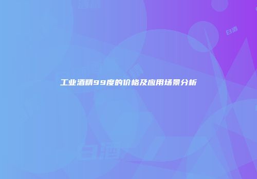 工业酒精99度的价格及应用场景分析