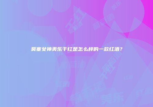 莫塞女神美乐干红是怎么样的一款红酒？