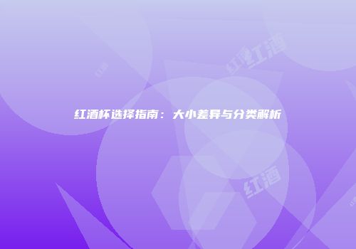 红酒杯选择指南：大小差异与分类解析