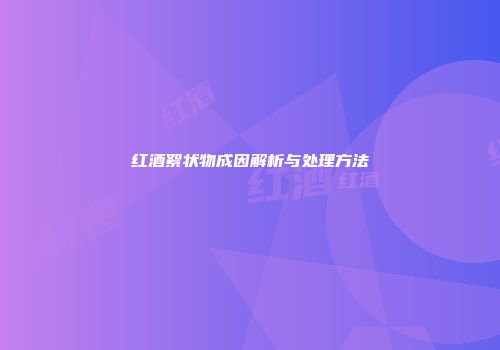红酒絮状物成因解析与处理方法