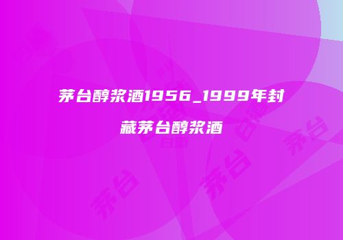 茅台醇浆酒1956_1999年封藏茅台醇浆酒