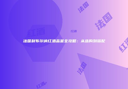 法国利布尔讷红酒品鉴全攻略：从选购到搭配