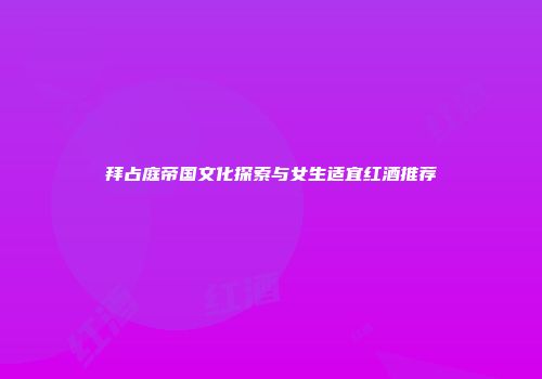 拜占庭帝国文化探索与女生适宜红酒推荐