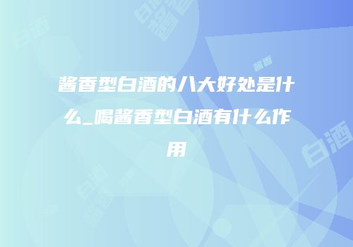 酱香型白酒的八大好处是什么_喝酱香型白酒有什么作用