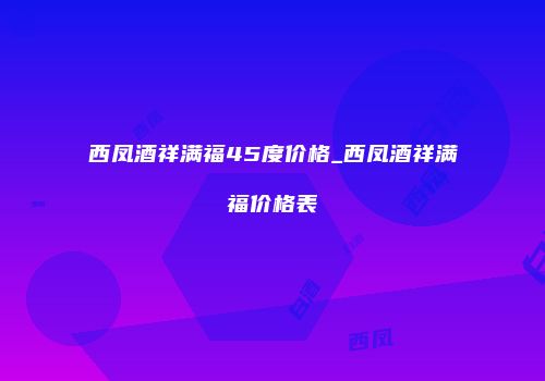 西凤酒祥满福45度价格_西凤酒祥满福价格表
