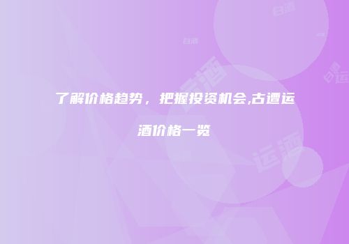 了解价格趋势，把握投资机会,古遭运酒价格一览
