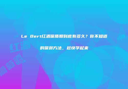 Le Bert红酒保质期到底有多久？你不知道的保鲜方法，赶快学起来