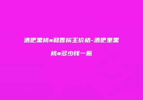 酒吧黑桃a和香槟王价格-酒吧里黑桃a多少钱一瓶