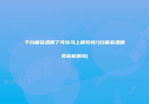 干白葡萄酒喝了可以马上睡觉吗?(白葡萄酒睡觉前能喝吗)