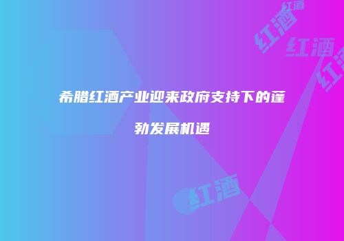希腊红酒产业迎来政府支持下的蓬勃发展机遇
