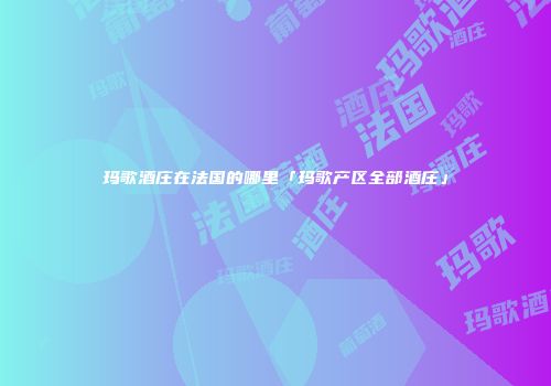玛歌酒庄在法国的哪里「玛歌产区全部酒庄」