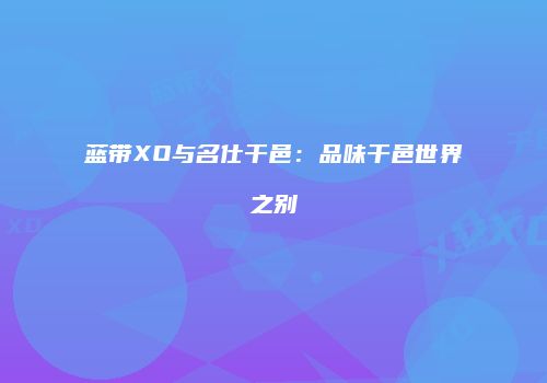 蓝带XO与名仕干邑：品味干邑世界之别