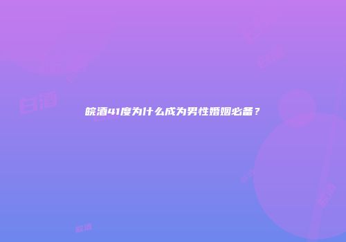 皖酒41度为什么成为男性婚姻必备？