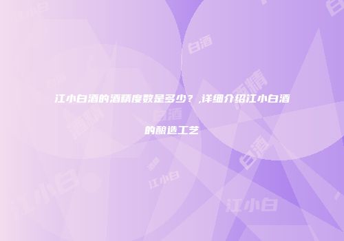 江小白酒的酒精度数是多少？,详细介绍江小白酒的酿造工艺