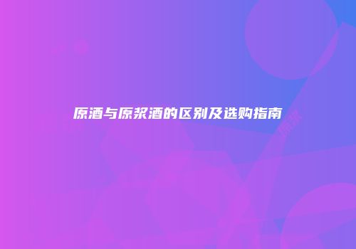 原酒与原浆酒的区别及选购指南